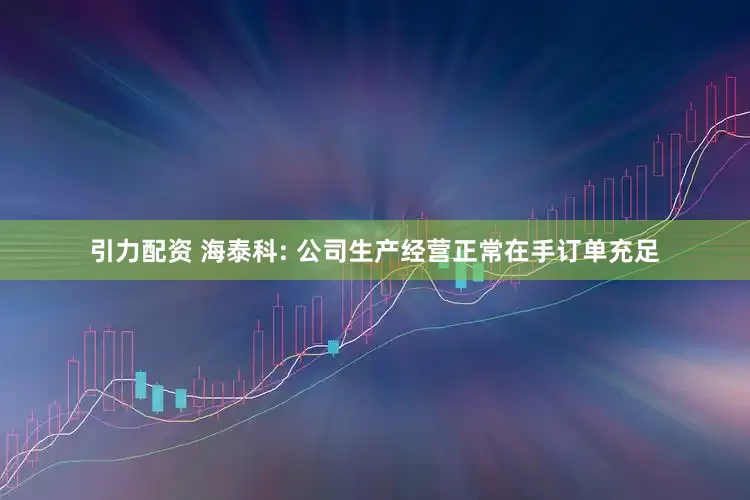 引力配资 海泰科: 公司生产经营正常在手订单充足