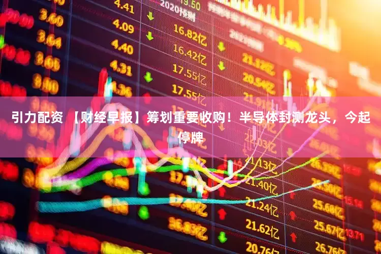 引力配资 【财经早报】筹划重要收购！半导体封测龙头，今起停牌