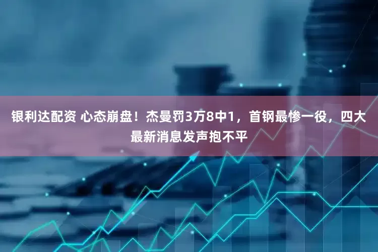 银利达配资 心态崩盘！杰曼罚3万8中1，首钢最惨一役，四大最新消息发声抱不平